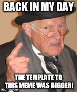 Back In My Day | BACK IN MY DAY THE TEMPLATE TO THIS MEME WAS BIGGER! | image tagged in memes,back in my day | made w/ Imgflip meme maker