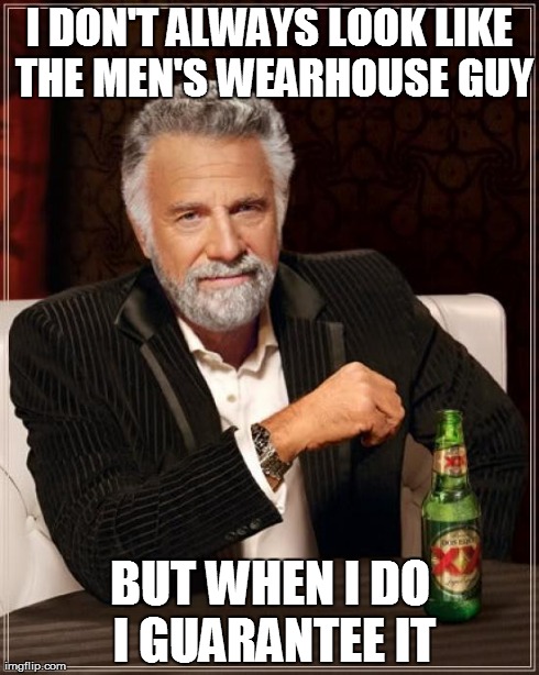 The Most Interesting Man In The World Meme | I DON'T ALWAYS LOOK LIKE THE MEN'S WEARHOUSE GUY BUT WHEN I DO I GUARANTEE IT | image tagged in memes,the most interesting man in the world | made w/ Imgflip meme maker