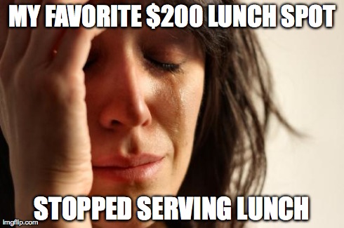 First World Problems | MY FAVORITE $200 LUNCH SPOT STOPPED SERVING LUNCH | image tagged in memes,first world problems | made w/ Imgflip meme maker