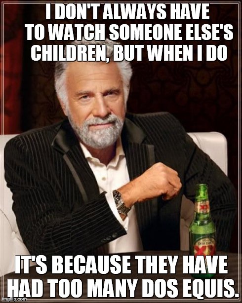 The Most Interesting Man In The World Meme | I DON'T ALWAYS HAVE TO WATCH SOMEONE ELSE'S CHILDREN, BUT WHEN I DO IT'S BECAUSE THEY HAVE HAD TOO MANY DOS EQUIS. | image tagged in memes,the most interesting man in the world | made w/ Imgflip meme maker