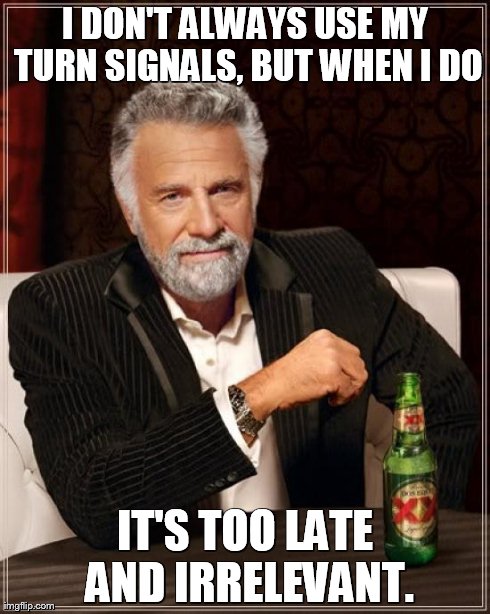 The Most Interesting Man In The World Meme | I DON'T ALWAYS USE MY TURN SIGNALS, BUT WHEN I DO IT'S TOO LATE AND IRRELEVANT. | image tagged in memes,the most interesting man in the world | made w/ Imgflip meme maker