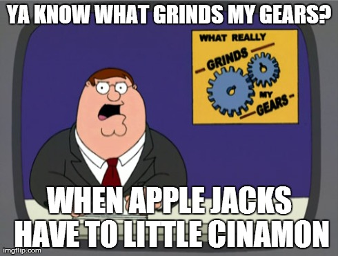 Peter Griffin News Meme | YA KNOW WHAT GRINDS MY GEARS? WHEN APPLE JACKS HAVE TO LITTLE CINAMON | image tagged in memes,peter griffin news | made w/ Imgflip meme maker