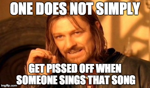 One Does Not Simply Meme | ONE DOES NOT SIMPLY GET PISSED OFF WHEN SOMEONE SINGS THAT SONG | image tagged in memes,one does not simply | made w/ Imgflip meme maker