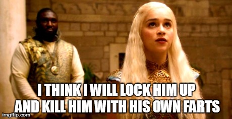 Game of thrones | I THINK I WILL LOCK HIM UP AND KILL HIM WITH HIS OWN FARTS | image tagged in farts,game of thrones,khleesi | made w/ Imgflip meme maker