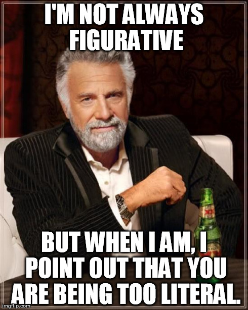 The Most Interesting Man In The World Meme | I'M NOT ALWAYS FIGURATIVE BUT WHEN I AM, I POINT OUT THAT YOU ARE BEING TOO LITERAL. | image tagged in memes,the most interesting man in the world | made w/ Imgflip meme maker