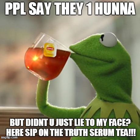 But That's None Of My Business | PPL SAY THEY 1 HUNNA BUT DIDNT U JUST LIE TO MY FACE? HERE SIP ON THE TRUTH SERUM TEA!!! | image tagged in memes,but thats none of my business,kermit the frog | made w/ Imgflip meme maker