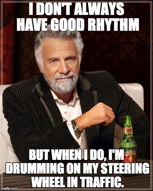 The Most Interesting Man In The World Meme | I DON'T ALWAYS HAVE GOOD RHYTHM BUT WHEN I DO, I'M DRUMMING ON MY STEERING WHEEL IN TRAFFIC. | image tagged in memes,the most interesting man in the world,AdviceAnimals | made w/ Imgflip meme maker