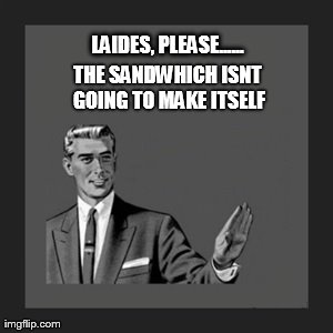 Kill Yourself Guy | LAIDES, PLEASE...... THE SANDWHICH ISNT GOING TO MAKE ITSELF | image tagged in memes,kill yourself guy | made w/ Imgflip meme maker