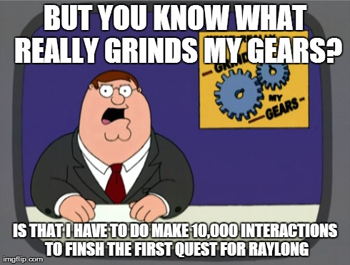 Peter Griffin News Meme | BUT YOU KNOW WHAT REALLY GRINDS MY GEARS? IS THAT I HAVE TO DO MAKE 10,000 INTERACTIONS TO FINSH THE FIRST QUEST FOR RAYLONG | image tagged in memes,peter griffin news | made w/ Imgflip meme maker
