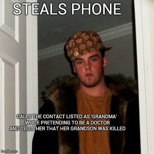 Scumbag Steve | STEALS PHONE CALLS THE CONTACT LISTED AS 'GRANDMA' WHILE PRETENDING TO BE A DOCTOR AND TELLS HER THAT HER GRANDSON WAS KILLED | image tagged in memes,scumbag steve,AdviceAnimals | made w/ Imgflip meme maker