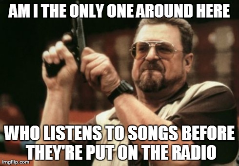 Am I The Only One Around Here | AM I THE ONLY ONE AROUND HERE WHO LISTENS TO SONGS BEFORE THEY'RE PUT ON THE RADIO | image tagged in memes,am i the only one around here | made w/ Imgflip meme maker