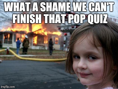 Disaster Girl | WHAT A SHAME WE CAN'T FINISH THAT POP QUIZ | image tagged in memes,disaster girl | made w/ Imgflip meme maker