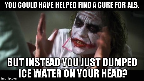 And everybody loses their minds Meme | YOU COULD HAVE HELPED FIND A CURE FOR ALS. BUT INSTEAD YOU JUST DUMPED ICE WATER ON YOUR HEAD? | image tagged in memes,and everybody loses their minds | made w/ Imgflip meme maker