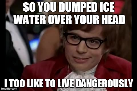 I Too Like To Live Dangerously | SO YOU DUMPED ICE WATER OVER YOUR HEAD I TOO LIKE TO LIVE DANGEROUSLY | image tagged in memes,i too like to live dangerously | made w/ Imgflip meme maker