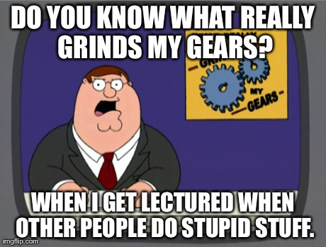Peter Griffin News | DO YOU KNOW WHAT REALLY GRINDS MY GEARS? WHEN I GET LECTURED WHEN OTHER PEOPLE DO STUPID STUFF. | image tagged in memes,peter griffin news | made w/ Imgflip meme maker
