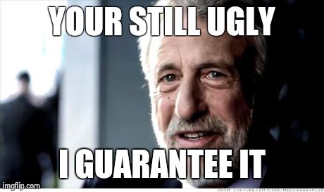 I Guarantee It | YOUR STILL UGLY I GUARANTEE IT | image tagged in memes,i guarantee it | made w/ Imgflip meme maker