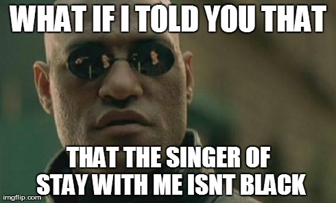 Matrix Morpheus | WHAT IF I TOLD YOU THAT THAT THE SINGER OF STAY WITH ME ISNT BLACK | image tagged in memes,matrix morpheus | made w/ Imgflip meme maker