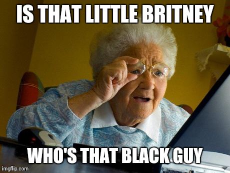 Grandma Finds The Internet Meme | IS THAT LITTLE BRITNEY WHO'S THAT BLACK GUY | image tagged in memes,grandma finds the internet | made w/ Imgflip meme maker