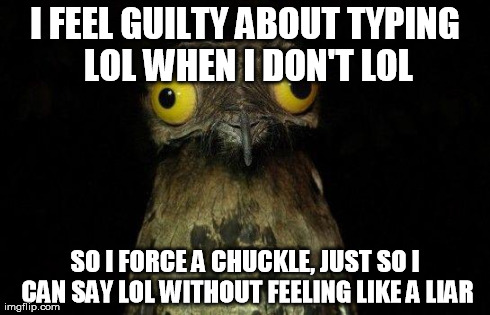 Crazy eyed bird | I FEEL GUILTY ABOUT TYPING LOL WHEN I DON'T LOL SO I FORCE A CHUCKLE, JUST SO I CAN SAY LOL WITHOUT FEELING LIKE A LIAR | image tagged in crazy eyed bird,AdviceAnimals | made w/ Imgflip meme maker
