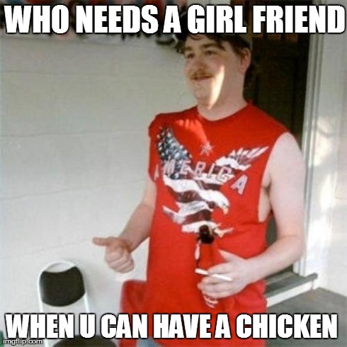 Redneck Randal | WHO NEEDS A GIRL FRIEND WHEN U CAN HAVE A CHICKEN | image tagged in memes,redneck randal | made w/ Imgflip meme maker