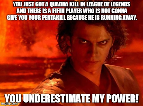 Y.U.M.P. With League of Legends. | YOU JUST GOT A QUADRA KILL IN LEAGUE OF LEGENDS AND THERE IS A FIFTH PLAYER WHO IS NOT GONNA GIVE YOU YOUR PENTAKILL BECAUSE HE IS RUNNING A | image tagged in memes,you underestimate my power | made w/ Imgflip meme maker
