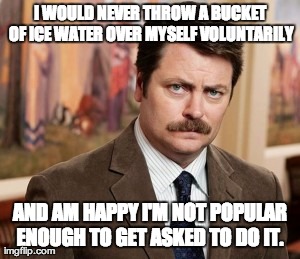 Ron Swanson Meme | I WOULD NEVER THROW A BUCKET OF ICE WATER OVER MYSELF VOLUNTARILY AND AM HAPPY I'M NOT POPULAR ENOUGH TO GET ASKED TO DO IT. | image tagged in memes,ron swanson,funny | made w/ Imgflip meme maker