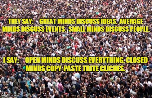MINDS | THEY SAY:     GREAT MINDS DISCUSS IDEAS. AVERAGE MINDS DISCUSS EVENTS. SMALL MINDS DISCUSS PEOPLE. I SAY:     OPEN MINDS DISCUSS EVERYTHIN | image tagged in open forum,discussion,dissent,criticism | made w/ Imgflip meme maker