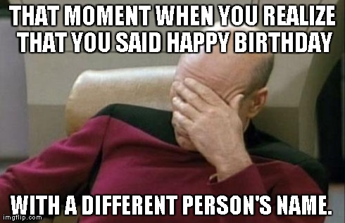 Captain Picard Facepalm Meme | THAT MOMENT WHEN YOU REALIZE THAT YOU SAID HAPPY BIRTHDAY WITH A DIFFERENT PERSON'S NAME. | image tagged in memes,captain picard facepalm | made w/ Imgflip meme maker