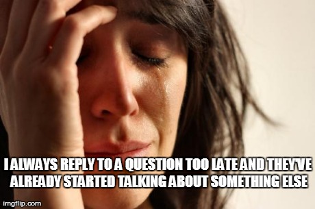 First World Problems | I ALWAYS REPLY TO A QUESTION TOO LATE AND THEY'VE ALREADY STARTED TALKING ABOUT SOMETHING ELSE | image tagged in memes,first world problems | made w/ Imgflip meme maker