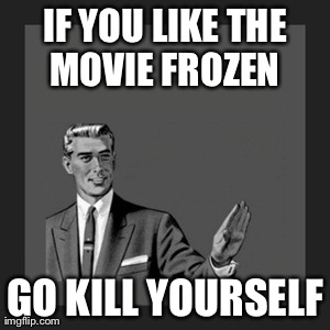 Kill Yourself Guy | IF YOU LIKE THE MOVIE FROZEN  GO KILL YOURSELF | image tagged in memes,kill yourself guy | made w/ Imgflip meme maker