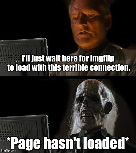 I'll Just Wait Here | I'll just wait here for imgflip to load with this terrible connection. *Page hasn't loaded* | image tagged in memes,ill just wait here | made w/ Imgflip meme maker