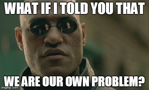 Matrix Morpheus Meme | WHAT IF I TOLD YOU THAT WE ARE OUR OWN PROBLEM? | image tagged in memes,matrix morpheus | made w/ Imgflip meme maker