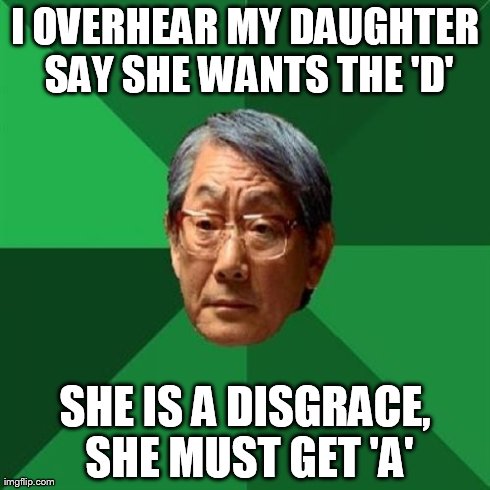 High Expectation Asian Dad | I OVERHEAR MY DAUGHTER SAY SHE WANTS THE 'D' SHE IS A DISGRACE, SHE MUST GET 'A' | image tagged in high expectation asian dad | made w/ Imgflip meme maker