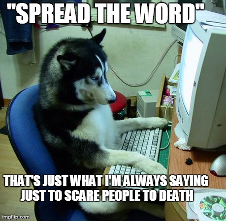 I Have No Idea What I Am Doing Meme | "SPREAD THE WORD" THAT'S JUST WHAT I'M ALWAYS SAYING JUST TO SCARE PEOPLE TO DEATH | image tagged in memes,i have no idea what i am doing | made w/ Imgflip meme maker