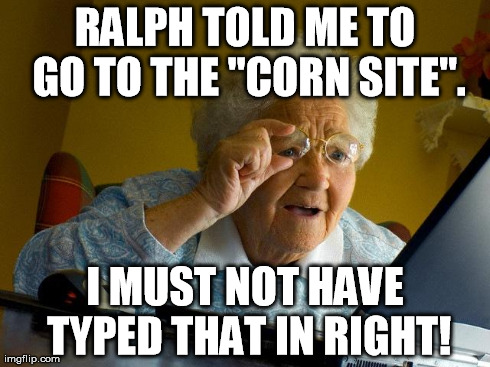 Grandma Finds The Internet Meme | RALPH TOLD ME TO GO TO THE "CORN SITE". I MUST NOT HAVE TYPED THAT IN RIGHT! | image tagged in memes,grandma finds the internet | made w/ Imgflip meme maker