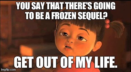 are you fucking kidding me | YOU SAY THAT THERE'S GOING TO BE A FROZEN SEQUEL? GET OUT OF MY LIFE. | image tagged in are you fucking kidding me | made w/ Imgflip meme maker