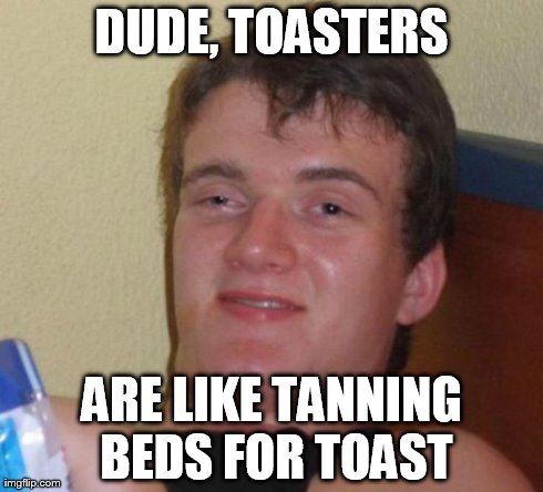 10 Guy | DUDE, TOASTERS ARE LIKE TANNING BEDS FOR TOAST | image tagged in memes,10 guy | made w/ Imgflip meme maker