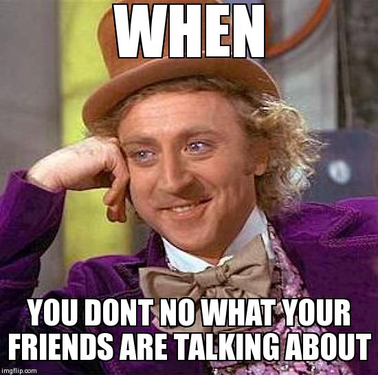 Creepy Condescending Wonka | WHEN YOU DONT NO WHAT YOUR FRIENDS ARE TALKING ABOUT | image tagged in memes,creepy condescending wonka | made w/ Imgflip meme maker