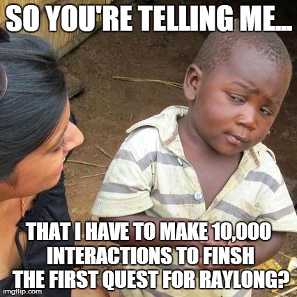 Third World Skeptical Kid Meme | SO YOU'RE TELLING ME... THAT I HAVE TO MAKE 10,000 INTERACTIONS TO FINSH THE FIRST QUEST FOR RAYLONG? | image tagged in memes,third world skeptical kid | made w/ Imgflip meme maker