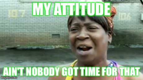 Ain't Nobody Got Time For That | MY ATTITUDE AIN'T NOBODY GOT TIME FOR THAT | image tagged in memes,aint nobody got time for that | made w/ Imgflip meme maker