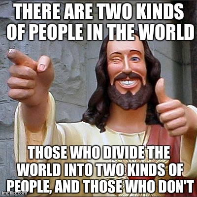 binary jesus | THERE ARE TWO KINDS OF PEOPLE IN THE WORLD THOSE WHO DIVIDE THE WORLD INTO TWO KINDS OF PEOPLE, AND THOSE WHO DON'T | image tagged in memes,buddy christ,jesus,binary | made w/ Imgflip meme maker