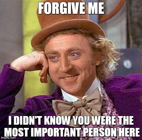 Creepy Condescending Wonka Meme | FORGIVE ME I DIDN'T KNOW YOU WERE THE MOST IMPORTANT PERSON HERE | image tagged in memes,creepy condescending wonka | made w/ Imgflip meme maker