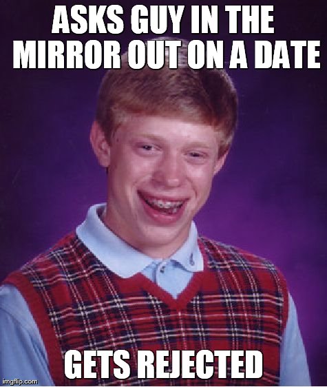 Bad Luck Brian | ASKS GUY IN THE MIRROR OUT ON A DATE GETS REJECTED | image tagged in memes,bad luck brian | made w/ Imgflip meme maker
