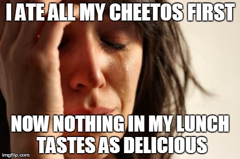 First World Problems | I ATE ALL MY CHEETOS FIRST NOW NOTHING IN MY LUNCH TASTES AS DELICIOUS | image tagged in memes,first world problems | made w/ Imgflip meme maker
