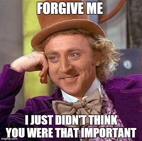 Creepy Condescending Wonka | FORGIVE ME  I JUST DIDN'T THINK YOU WERE THAT IMPORTANT | image tagged in memes,creepy condescending wonka | made w/ Imgflip meme maker
