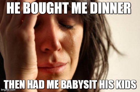 First World Problems Meme | HE BOUGHT ME DINNER  THEN HAD ME BABYSIT HIS KIDS | image tagged in memes,first world problems | made w/ Imgflip meme maker