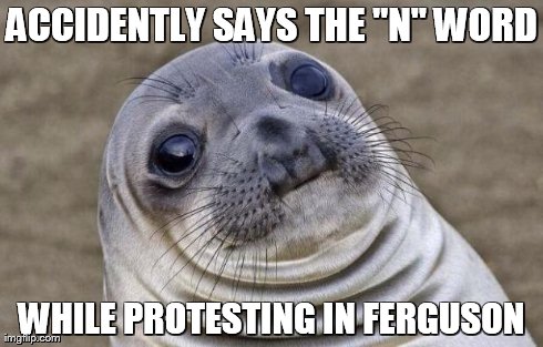 Awkward Moment Sealion Meme | ACCIDENTLY SAYS THE "N" WORD WHILE PROTESTING IN FERGUSON | image tagged in memes,awkward moment sealion | made w/ Imgflip meme maker