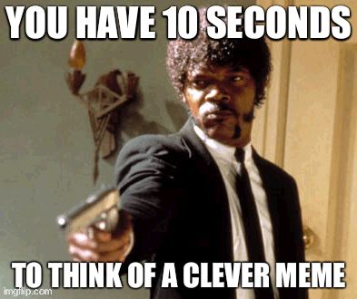 Say That Again I Dare You | YOU HAVE 10 SECONDS TO THINK OF A CLEVER MEME | image tagged in memes,say that again i dare you | made w/ Imgflip meme maker