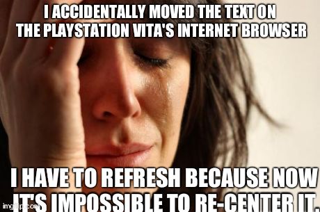 First World Problems | I ACCIDENTALLY MOVED THE TEXT ON THE PLAYSTATION VITA'S INTERNET BROWSER I HAVE TO REFRESH BECAUSE NOW IT'S IMPOSSIBLE TO RE-CENTER IT. | image tagged in memes,first world problems | made w/ Imgflip meme maker