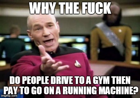 Picard Wtf | WHY THE F**K DO PEOPLE DRIVE TO A GYM THEN PAY TO GO ON A RUNNING MACHINE? | image tagged in memes,picard wtf | made w/ Imgflip meme maker